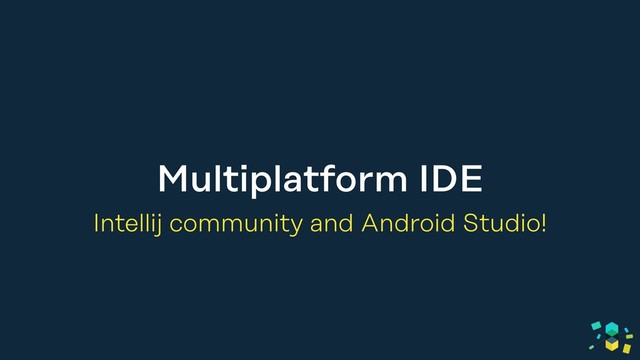 Multiplatform IDE
Intellij community and Android Studio!
