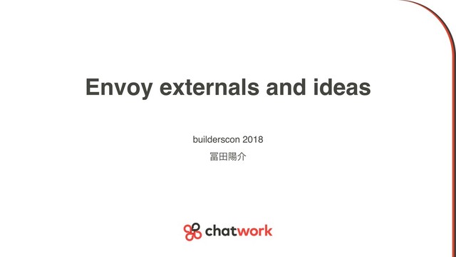 Envoy externals and ideas
builderscon 2018
෌ాཅհ

