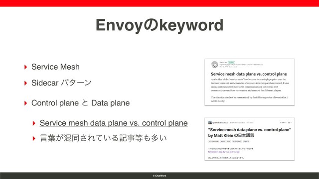 © ChatWork
Envoyͷkeyword
▸ Service Mesh
▸ Sidecar ύλʔϯ
▸ Control plane ͱ Data plane
▸ Service mesh data plane vs. control plane
▸ ݴ༿͕ࠞಉ͞Ε͍ͯΔهࣄ౳΋ଟ͍
