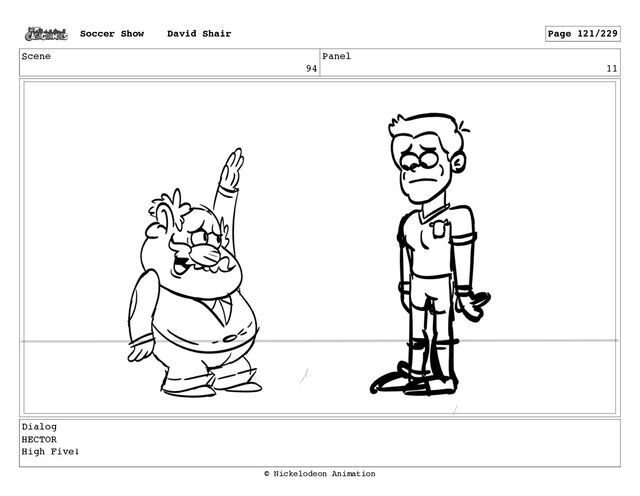 Scene
94
Panel
11
Dialog
HECTOR
High Five!
Soccer Show David Shair Page 121/229
© Nickelodeon Animation
