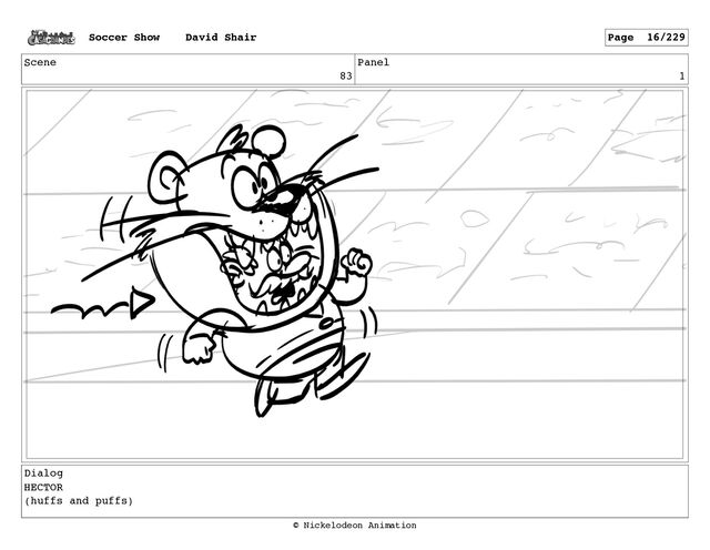 Scene
83
Panel
1
Dialog
HECTOR
(huffs and puffs)
Soccer Show David Shair Page 16/229
© Nickelodeon Animation
