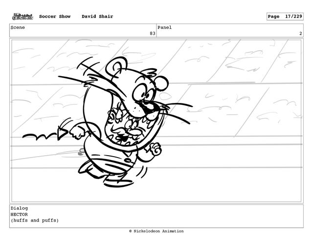 Scene
83
Panel
2
Dialog
HECTOR
(huffs and puffs)
Soccer Show David Shair Page 17/229
© Nickelodeon Animation
