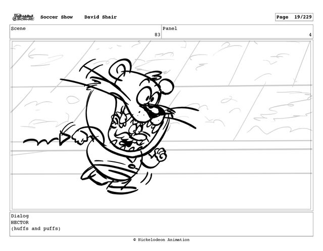 Scene
83
Panel
4
Dialog
HECTOR
(huffs and puffs)
Soccer Show David Shair Page 19/229
© Nickelodeon Animation
