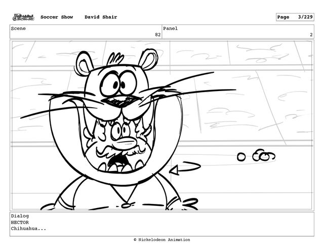 Scene
82
Panel
2
Dialog
HECTOR
Chihuahua...
Soccer Show David Shair Page 3/229
© Nickelodeon Animation
