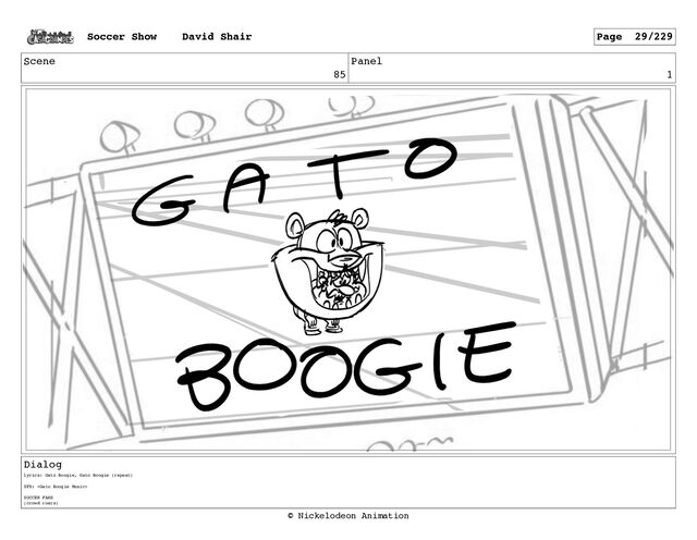 Scene
85
Panel
1
Dialog
Lyrics: Gato Boogie, Gato Boogie (repeat)
SFX: 
SOCCER FANS
(crowd roars)
Soccer Show David Shair Page 29/229
© Nickelodeon Animation
