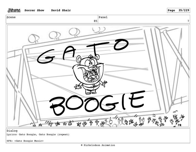 Scene
85
Panel
7
Dialog
Lyrics: Gato Boogie, Gato Boogie (repeat)
SFX: 
Soccer Show David Shair Page 35/229
© Nickelodeon Animation
