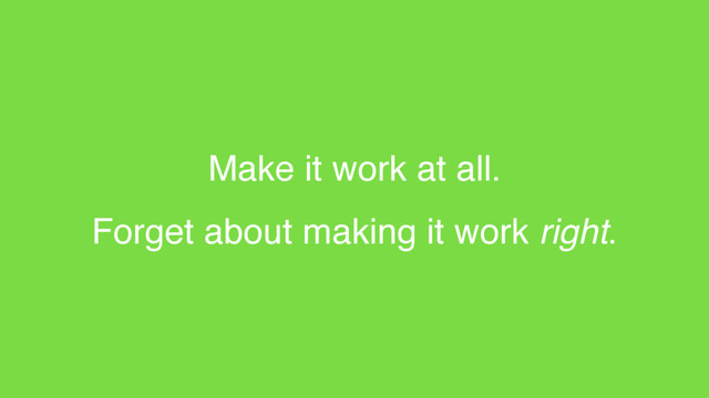 Make it work at all.
Forget about making it work right.
