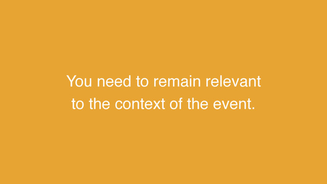You need to remain relevant
to the context of the event.
