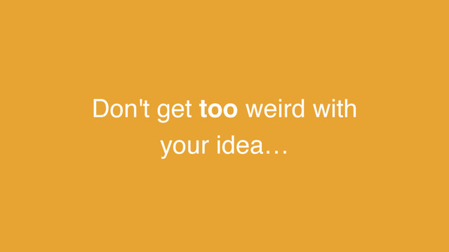 Don't get too weird with
your idea…
