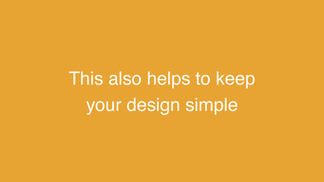 This also helps to keep
your design simple
