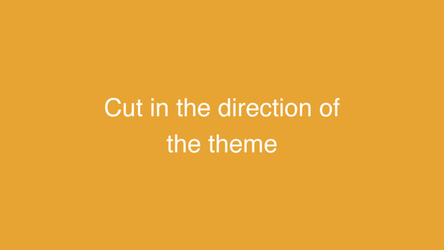 Cut in the direction of
the theme
