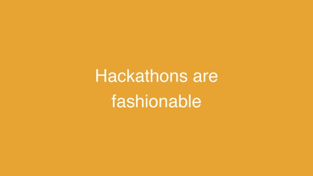 Hackathons are
fashionable
