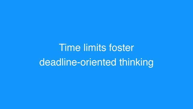 Time limits foster
deadline-oriented thinking
