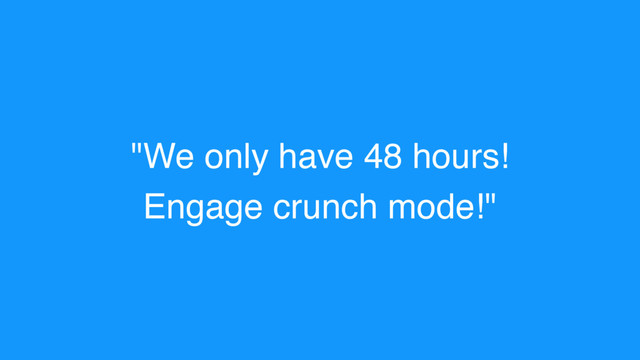 "We only have 48 hours!
Engage crunch mode!"
