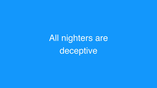 All nighters are
deceptive
