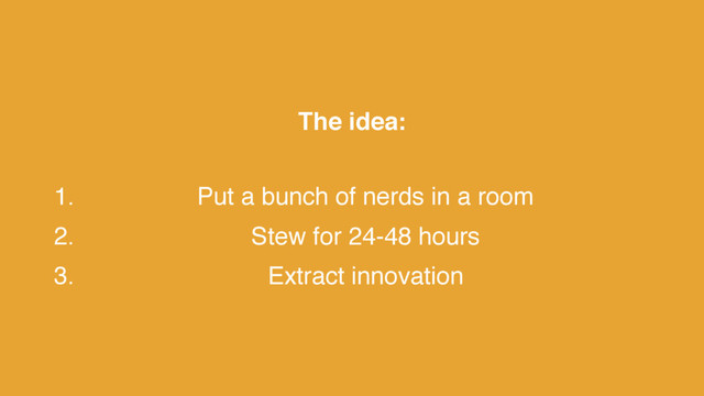The idea: 
1. Put a bunch of nerds in a room
2. Stew for 24-48 hours
3. Extract innovation
