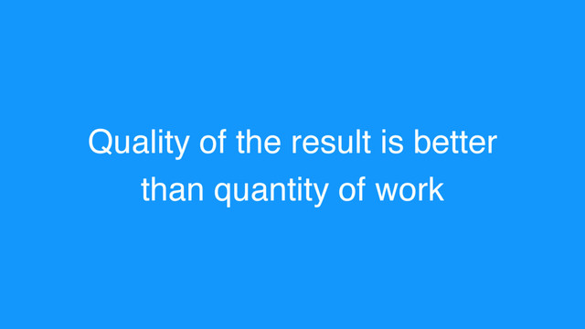 Quality of the result is better
than quantity of work
