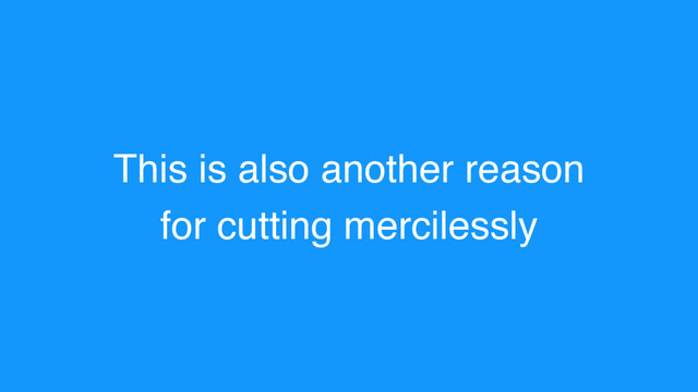 This is also another reason
for cutting mercilessly
