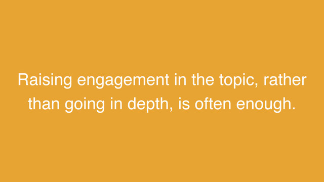 Raising engagement in the topic, rather
than going in depth, is often enough.
