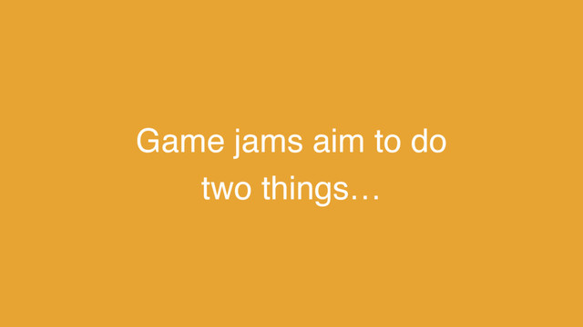 Game jams aim to do
two things…

