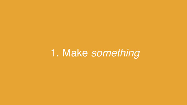 1. Make something
