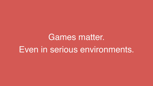 Games matter.
Even in serious environments.
