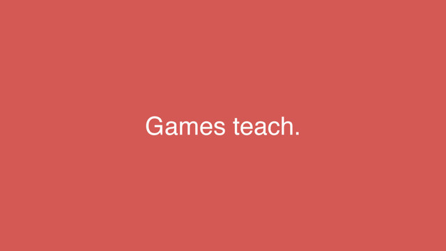Games teach.
