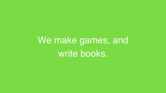 We make games, and
write books.
