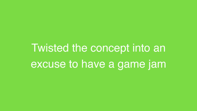 Twisted the concept into an
excuse to have a game jam
