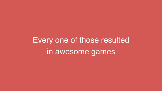 Every one of those resulted
in awesome games
