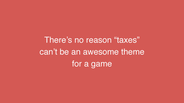 There’s no reason “taxes”
can’t be an awesome theme
for a game
