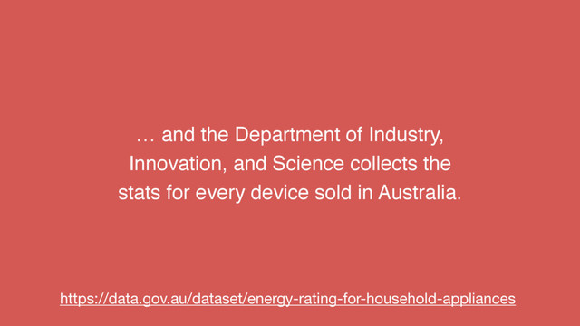 … and the Department of Industry,
Innovation, and Science collects the
stats for every device sold in Australia.
https://data.gov.au/dataset/energy-rating-for-household-appliances
