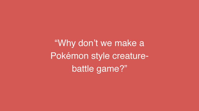 “Why don’t we make a
Pokémon style creature-
battle game?”
