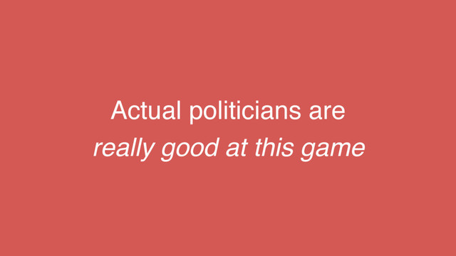 Actual politicians are
really good at this game
