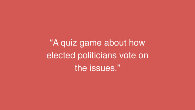 “A quiz game about how
elected politicians vote on
the issues.”
