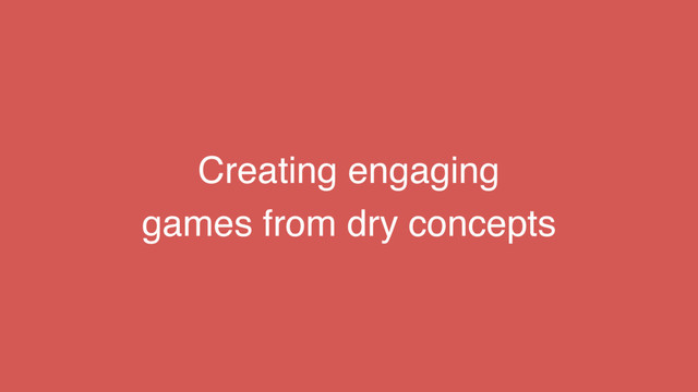 Creating engaging
games from dry concepts
