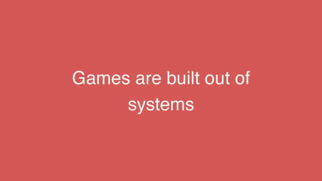 Games are built out of
systems
