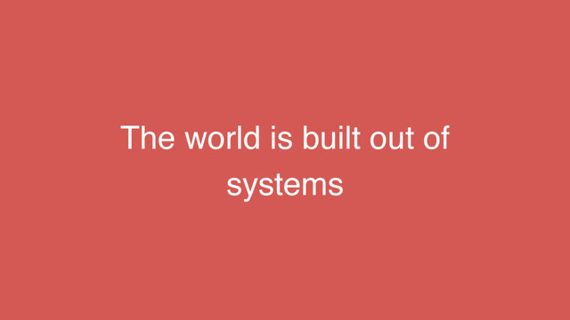 The world is built out of
systems
