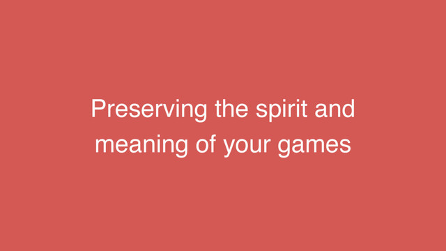 Preserving the spirit and
meaning of your games
