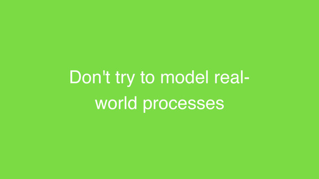 Don't try to model real-
world processes
