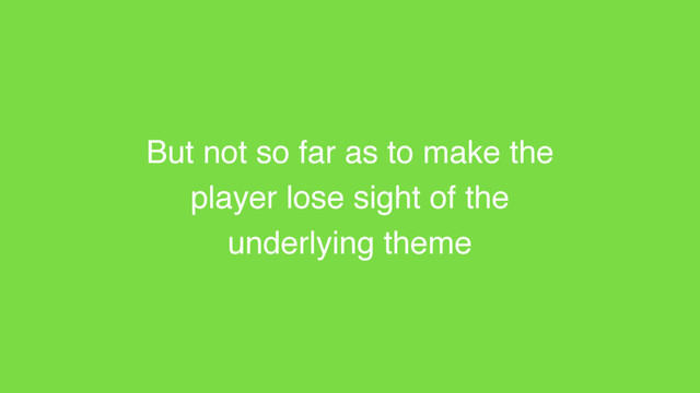 But not so far as to make the
player lose sight of the
underlying theme
