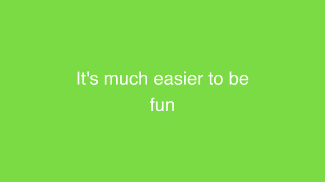 It's much easier to be
fun
