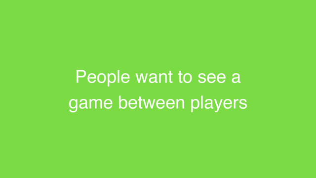 People want to see a
game between players
