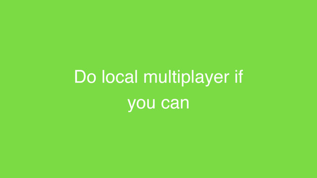 Do local multiplayer if
you can
