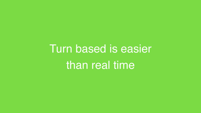 Turn based is easier
than real time
