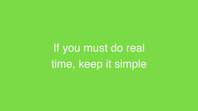 If you must do real
time, keep it simple
