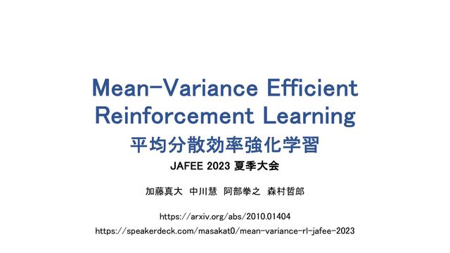 Mean-Variance Efficient
Reinforcement Learning
平均分散効率強化学習
JAFEE 2023 夏季大会
加藤真大 中川慧 阿部拳之 森村哲郎
https://arxiv.org/abs/2010.01404
https://speakerdeck.com/masakat0/mean-variance-rl-jafee-2023
