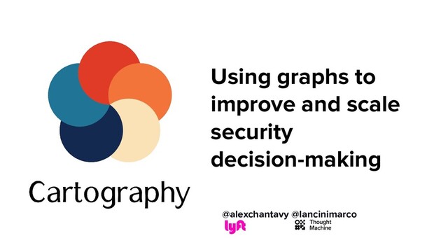 Using graphs to
improve and scale
security
decision-making
@alexchantavy @lancinimarco
