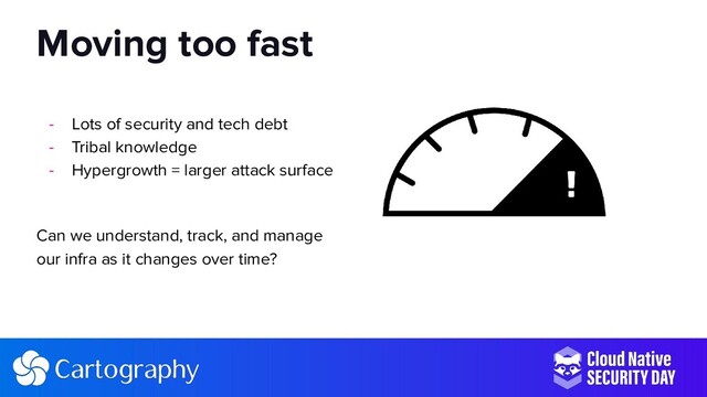 - Lots of security and tech debt
- Tribal knowledge
- Hypergrowth = larger attack surface
Can we understand, track, and manage
our infra as it changes over time?
Moving too fast
