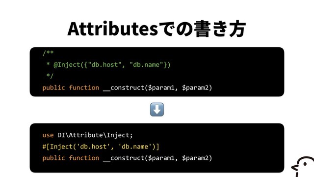Attributes
/**


* @Inject({"db.host", "db.name"})


*/


public function __construct($param1, $param2)
use DI\Attribute\Inject;


#[Inject('db.host', 'db.name')]


public function __construct($param1, $param2)
⬇
